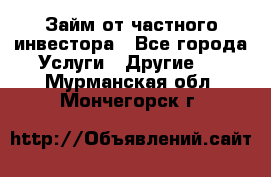 Займ от частного инвестора - Все города Услуги » Другие   . Мурманская обл.,Мончегорск г.